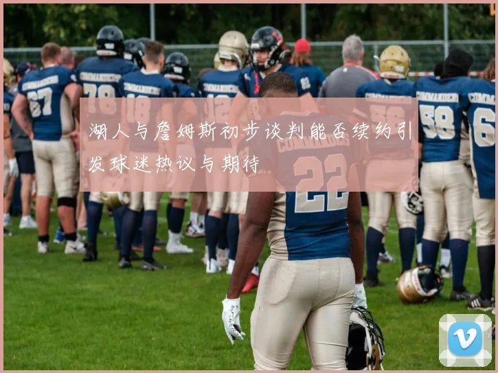 湖人与詹姆斯初步谈判能否续约引发球迷热议与期待