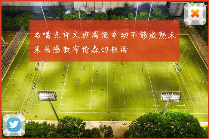名嘴点评文班离场举动不够成熟未来或感激布伦森的教诲