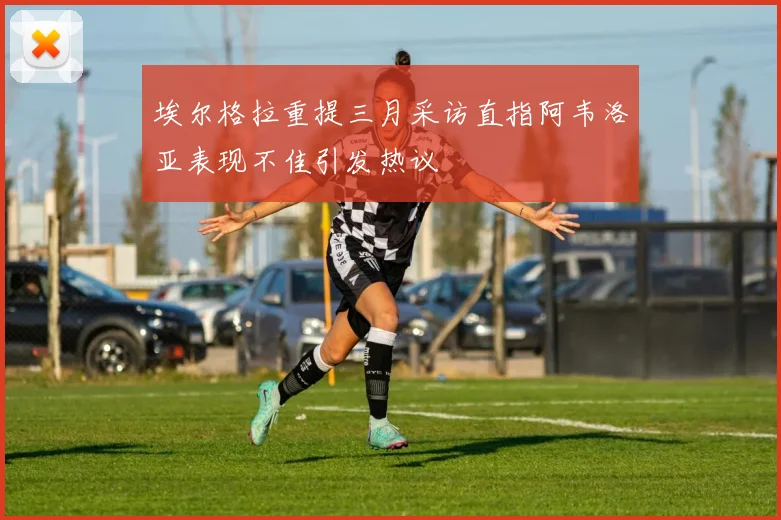 埃尔格拉重提三月采访直指阿韦洛亚表现不佳引发热议