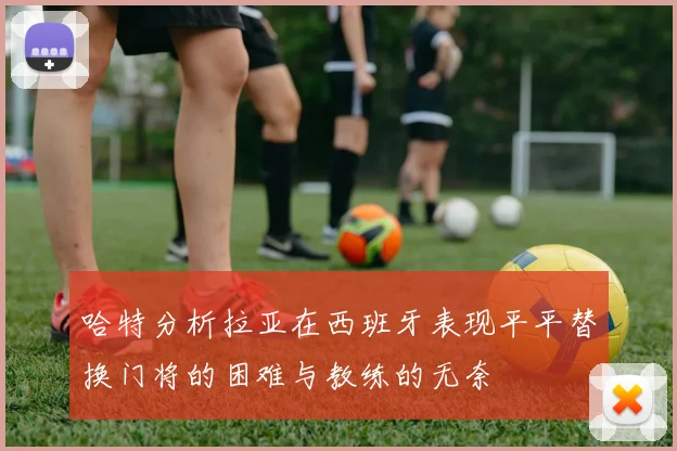 哈特分析拉亚在西班牙表现平平替换门将的困难与教练的无奈