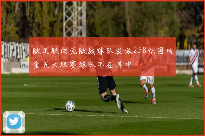 欧足联向无欧战球队发放258亿团结金五大联赛球队不在其中