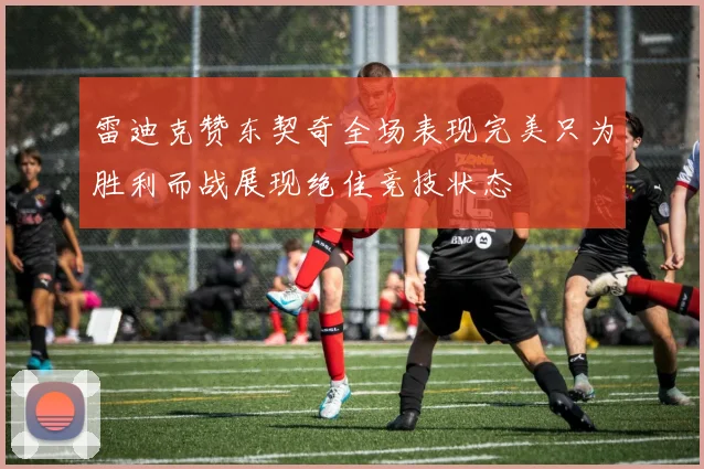 雷迪克赞东契奇全场表现完美只为胜利而战展现绝佳竞技状态
