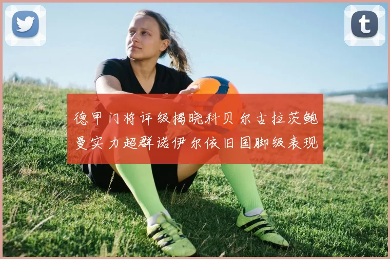德甲门将评级揭晓科贝尔古拉茨鲍曼实力超群诺伊尔依旧国脚级表现引关注