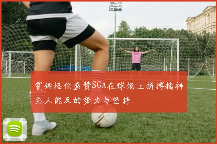 霍姆格伦盛赞SGA在球场上拼搏精神无人能及的努力与坚持