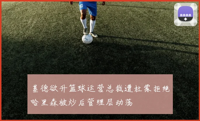 基德欲升篮球运营总裁遭杜蒙拒绝哈里森被炒后管理层动荡
