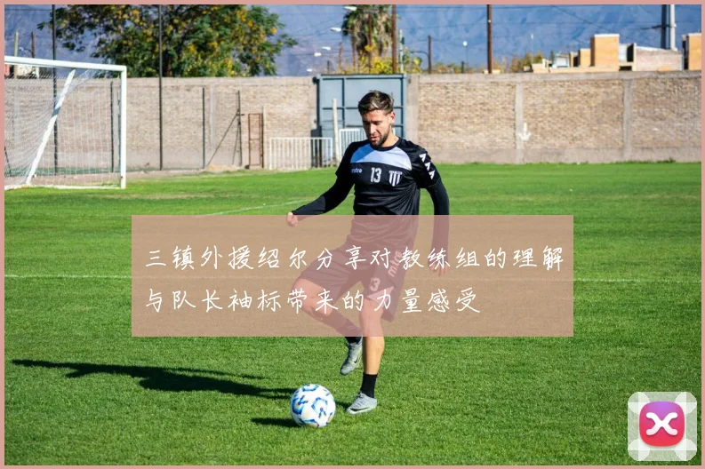 三镇外援绍尔分享对教练组的理解与队长袖标带来的力量感受