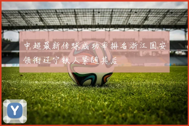 中超最新传球成功率排名浙江国安领衔辽宁铁人紧随其后