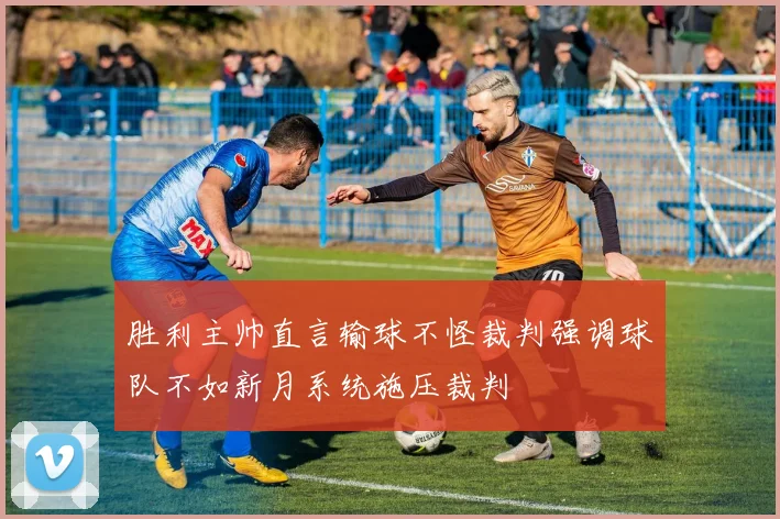 胜利主帅直言输球不怪裁判强调球队不如新月系统施压裁判