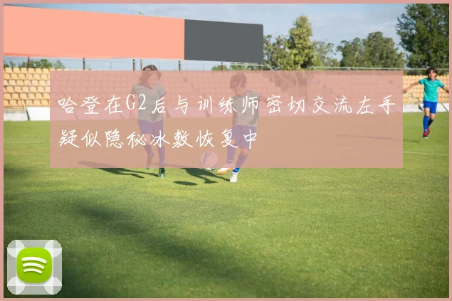 哈登在G2后与训练师密切交流左手疑似隐秘冰敷恢复中