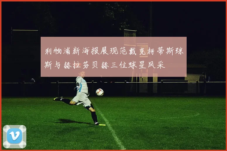 利物浦新海报展现范戴克柯蒂斯琼斯与赫拉芬贝赫三位球星风采