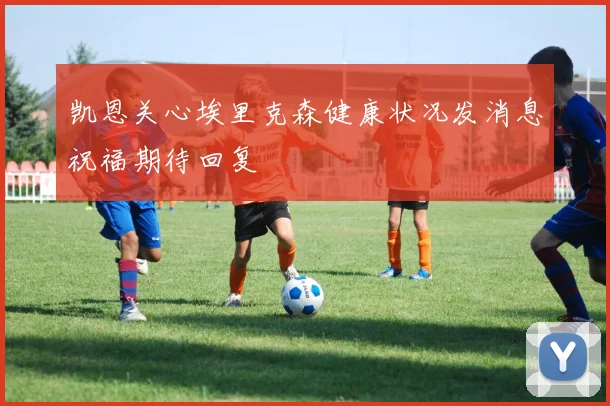 凯恩关心埃里克森健康状况发消息祝福期待回复
