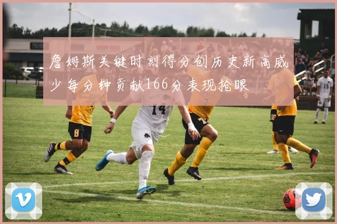 詹姆斯关键时刻得分创历史新高威少每分钟贡献166分表现抢眼