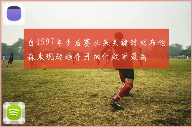 自1997年季后赛以来关键时刻布伦森表现超越乔丹纳什效率最高