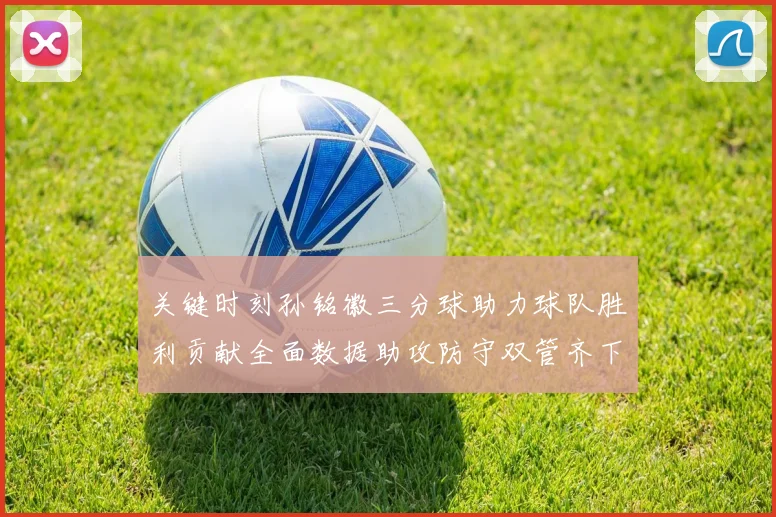 关键时刻孙铭徽三分球助力球队胜利贡献全面数据助攻防守双管齐下
