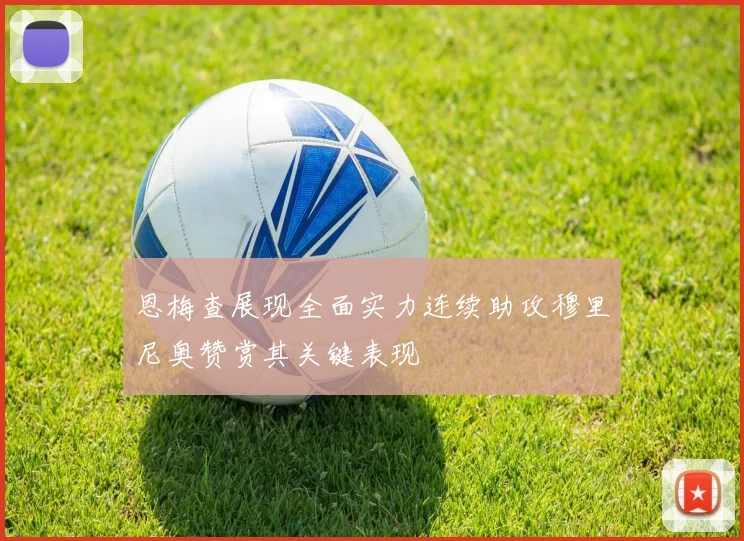 恩梅查展现全面实力连续助攻穆里尼奥赞赏其关键表现