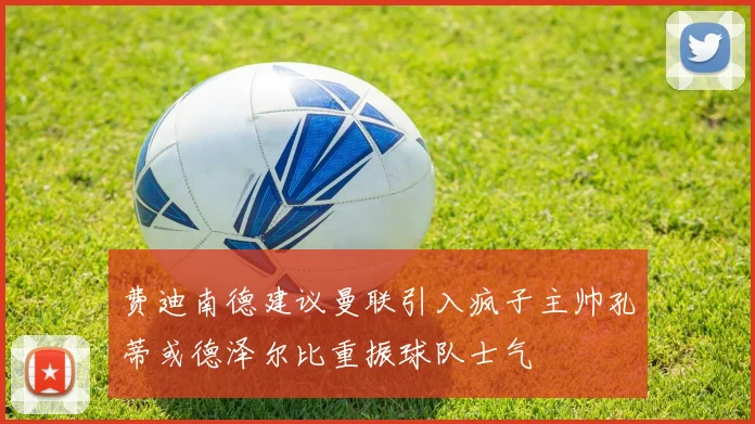 费迪南德建议曼联引入疯子主帅孔蒂或德泽尔比重振球队士气