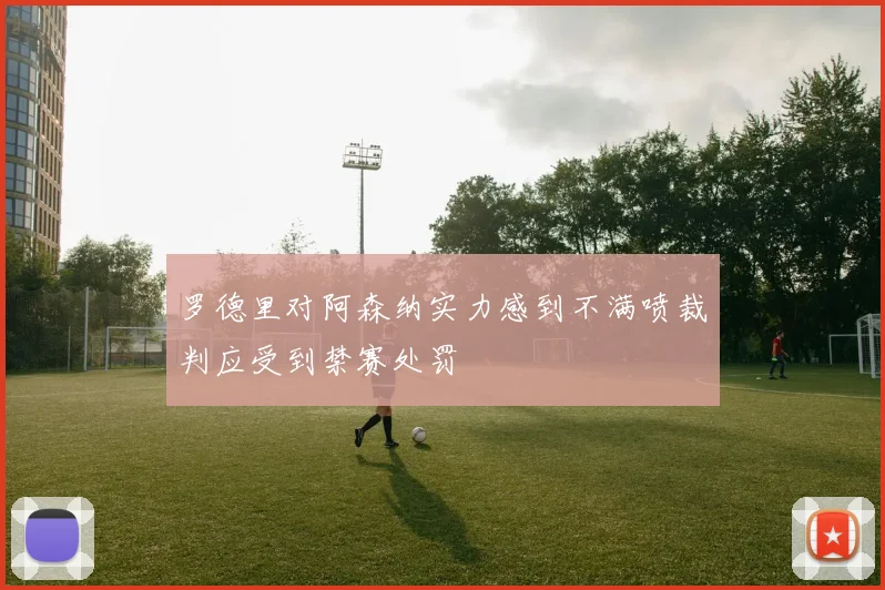 罗德里对阿森纳实力感到不满喷裁判应受到禁赛处罚