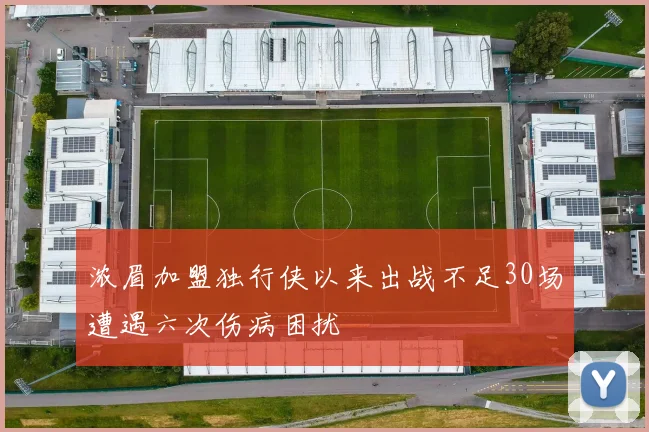 浓眉加盟独行侠以来出战不足30场遭遇六次伤病困扰