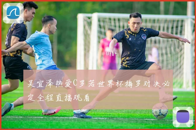 吴宜泽热爱C罗若世界杯梅罗对决必定全程直播观看