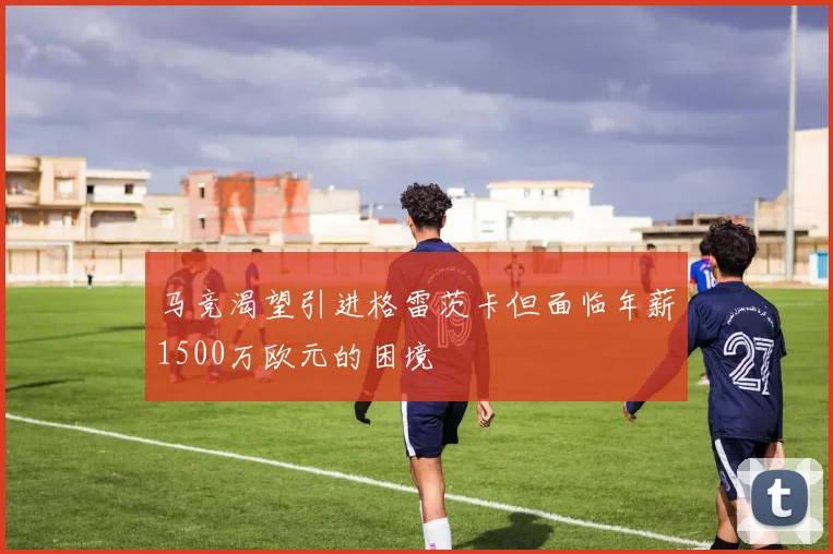 马竞渴望引进格雷茨卡但面临年薪1500万欧元的困境