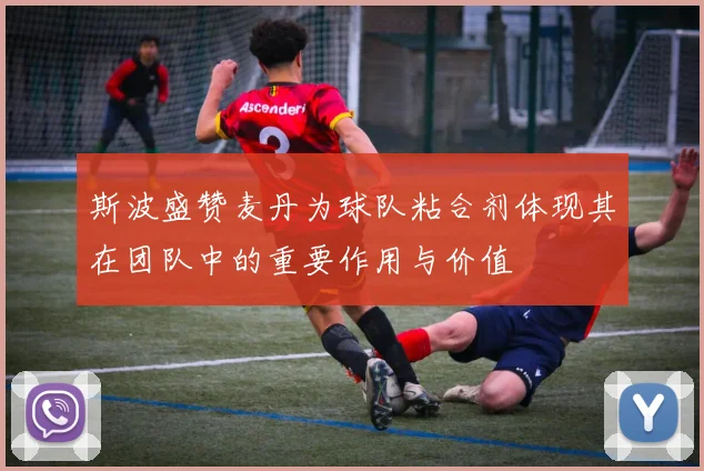 斯波盛赞麦丹为球队粘合剂体现其在团队中的重要作用与价值