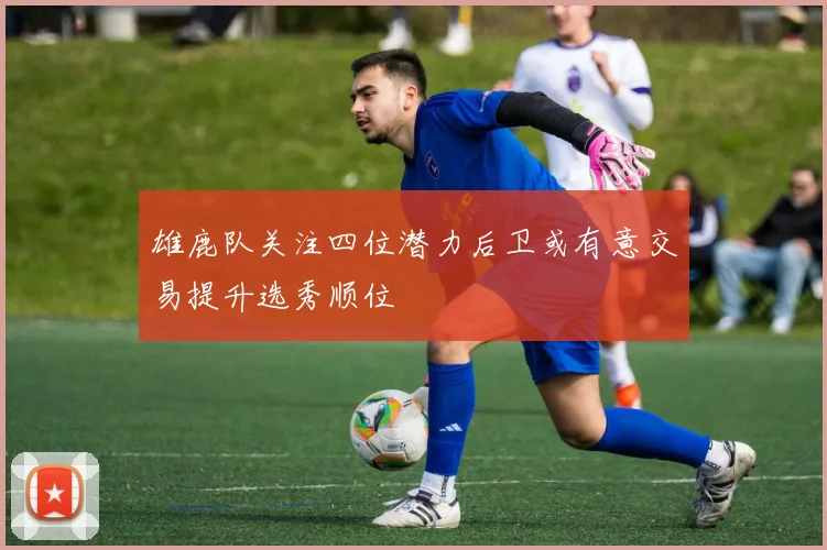 雄鹿队关注四位潜力后卫或有意交易提升选秀顺位