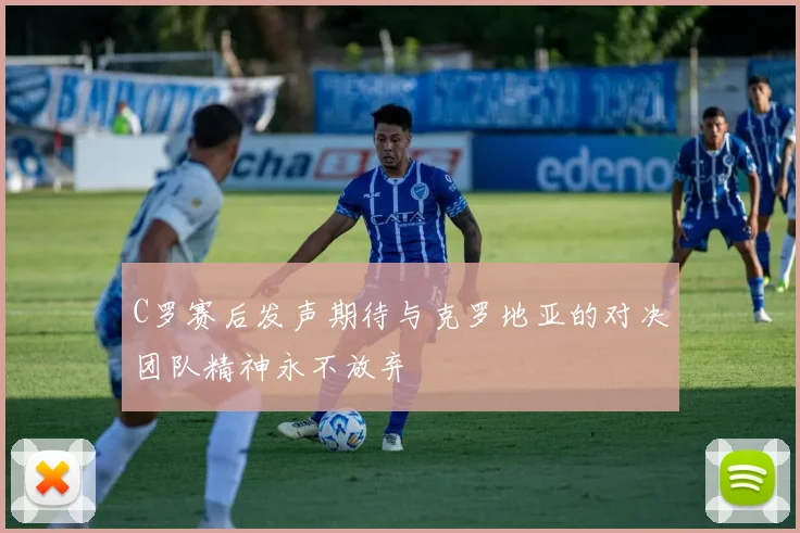 C罗赛后发声期待与克罗地亚的对决团队精神永不放弃
