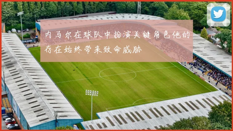 内马尔在球队中扮演关键角色他的存在始终带来致命威胁