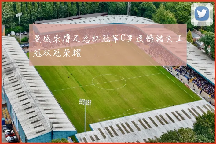 曼城荣膺足总杯冠军C罗遗憾错失亚冠双冠荣耀