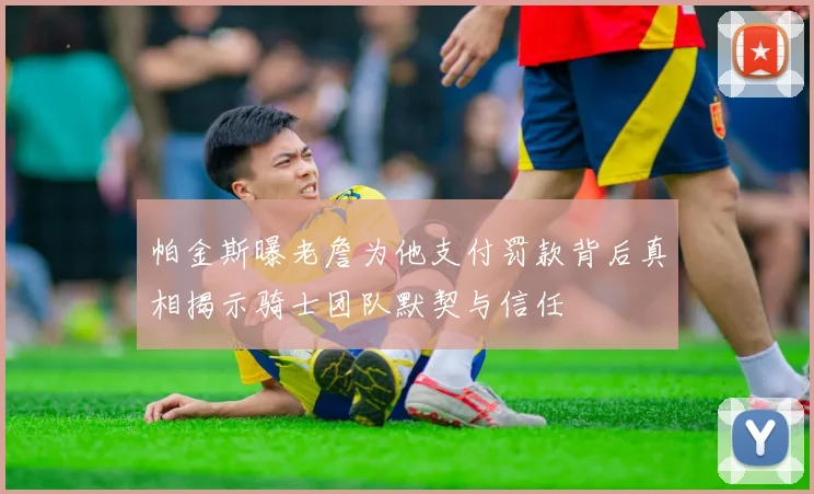 帕金斯曝老詹为他支付罚款背后真相揭示骑士团队默契与信任